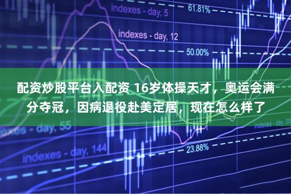 配资炒股平台入配资 16岁体操天才，奥运会满分夺冠，因病退役赴美定居，现在怎么样了