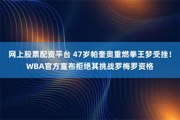 网上股票配资平台 47岁帕奎奥重燃拳王梦受挫！WBA官方宣布拒绝其挑战罗梅罗资格