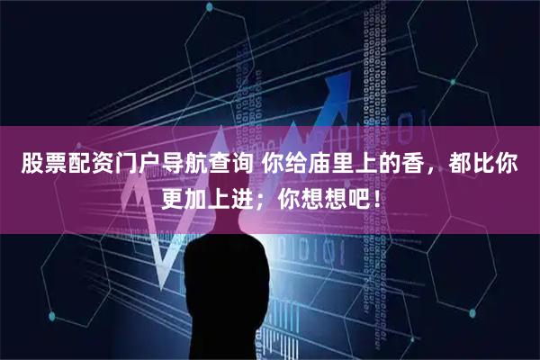 股票配资门户导航查询 你给庙里上的香，都比你更加上进；你想想吧！