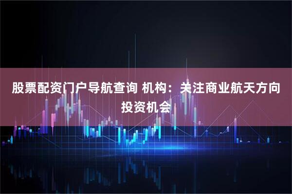 股票配资门户导航查询 机构：关注商业航天方向投资机会