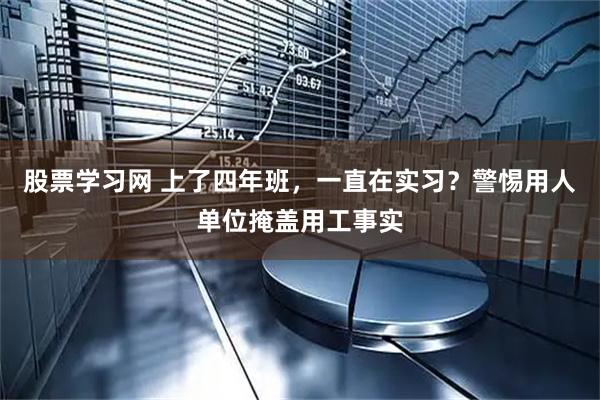 股票学习网 上了四年班，一直在实习？警惕用人单位掩盖用工事实