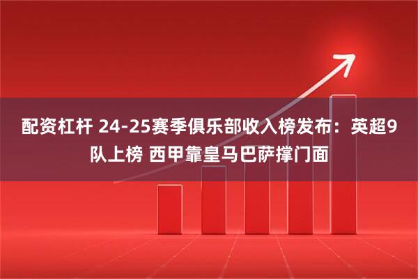 配资杠杆 24-25赛季俱乐部收入榜发布：英超9队上榜 西甲靠皇马巴萨撑门面