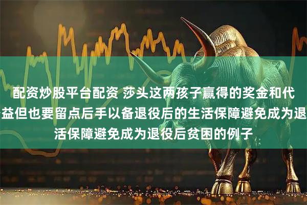 配资炒股平台配资 莎头这两孩子赢得的奖金和代言收入都用于公益但也要留点后手以备退役后的生活保障避免成为退役后贫困的例子