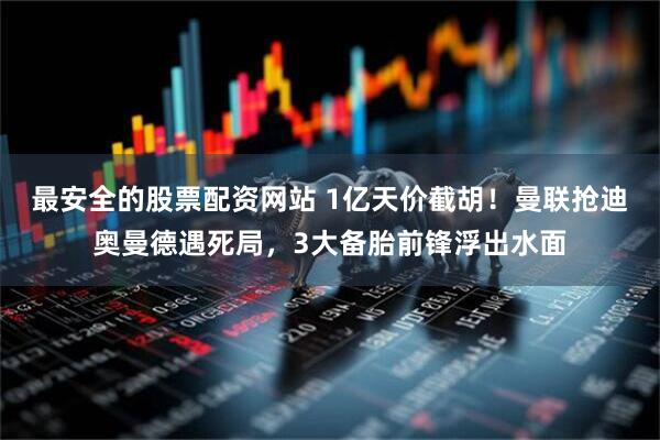 最安全的股票配资网站 1亿天价截胡！曼联抢迪奥曼德遇死局，3大备胎前锋浮出水面