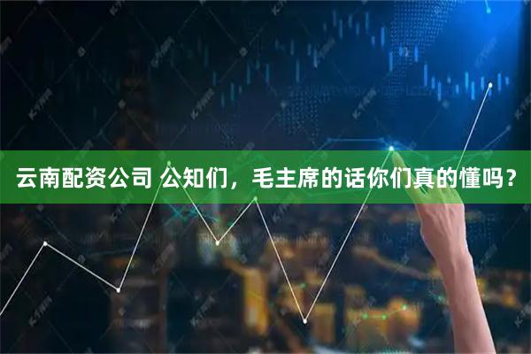 云南配资公司 公知们，毛主席的话你们真的懂吗？