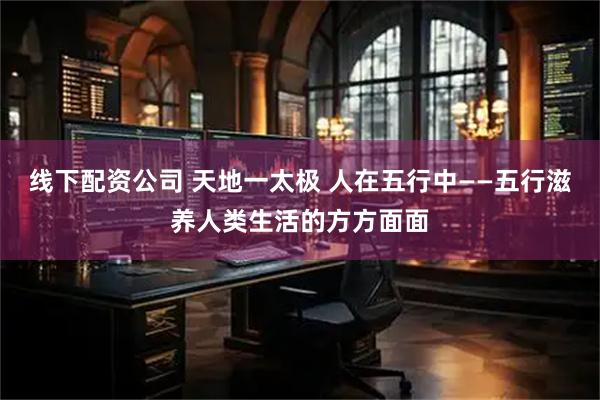 线下配资公司 天地一太极 人在五行中——五行滋养人类生活的方方面面