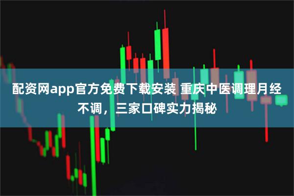 配资网app官方免费下载安装 重庆中医调理月经不调，三家口碑实力揭秘