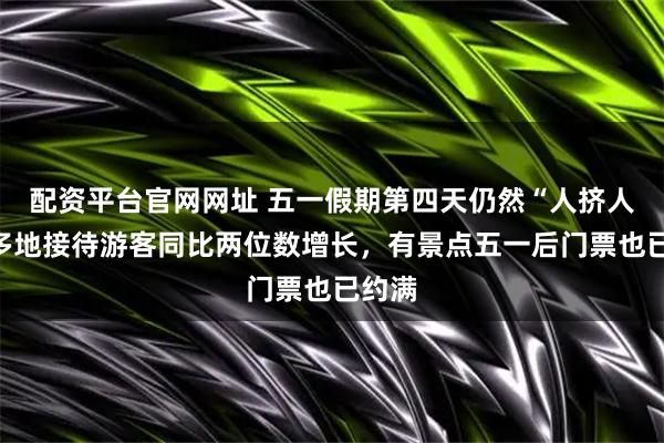配资平台官网网址 五一假期第四天仍然“人挤人”：多地接待游客同比两位数增长，有景点五一后门票也已约满