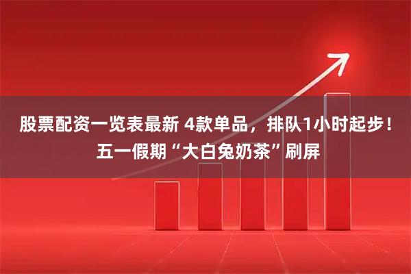 股票配资一览表最新 4款单品，排队1小时起步！ 五一假期“大白兔奶茶”刷屏