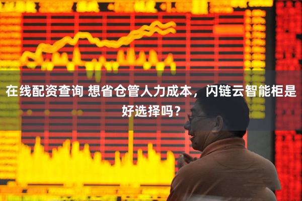 在线配资查询 想省仓管人力成本，闪链云智能柜是好选择吗？