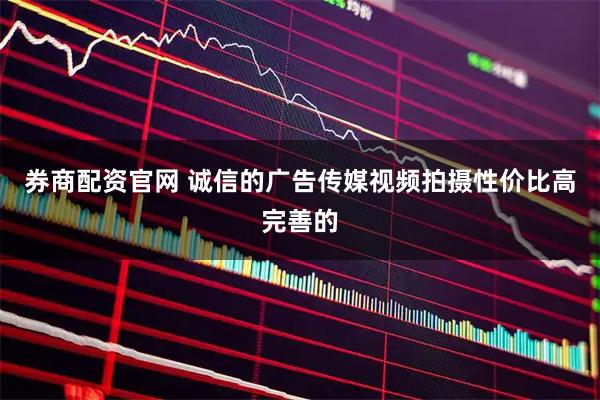 券商配资官网 诚信的广告传媒视频拍摄性价比高完善的