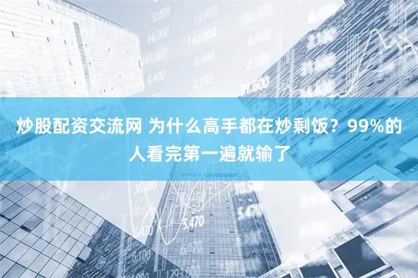 炒股配资交流网 为什么高手都在炒剩饭？99%的人看完第一遍就输了
